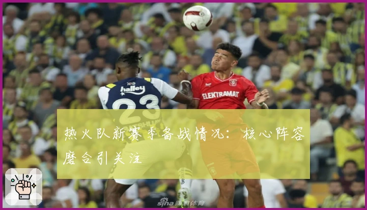 热火队新赛季备战情况：核心阵容磨合引关注