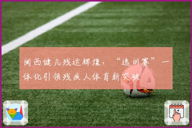 闽西健儿残运辉煌，“选训赛”一体化引领残疾人体育新突破