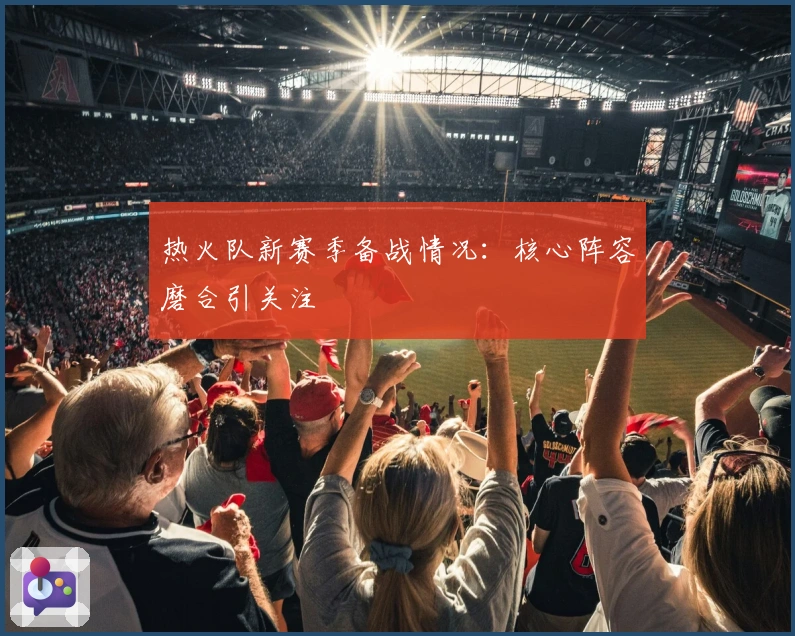 热火队新赛季备战情况：核心阵容磨合引关注