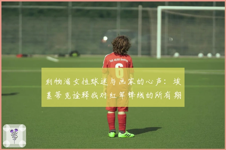 利物浦女性球迷与画家的心声：埃基蒂克诠释我对红军锋线的所有期待