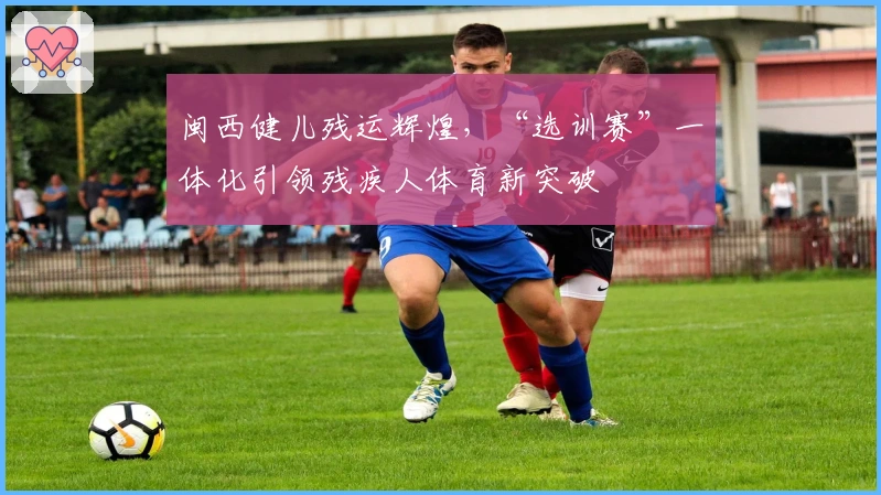 闽西健儿残运辉煌，“选训赛”一体化引领残疾人体育新突破