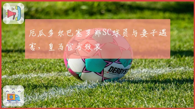 厄瓜多尔巴塞罗那SC球员与妻子遇害，皇马官方致哀