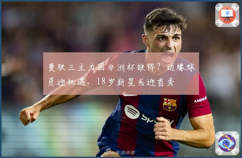 曼联三主力因非洲杯缺阵？边缘球员迎机遇，18岁新星或迎首秀