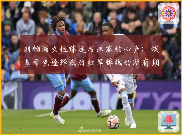 利物浦女性球迷与画家的心声：埃基蒂克诠释我对红军锋线的所有期待