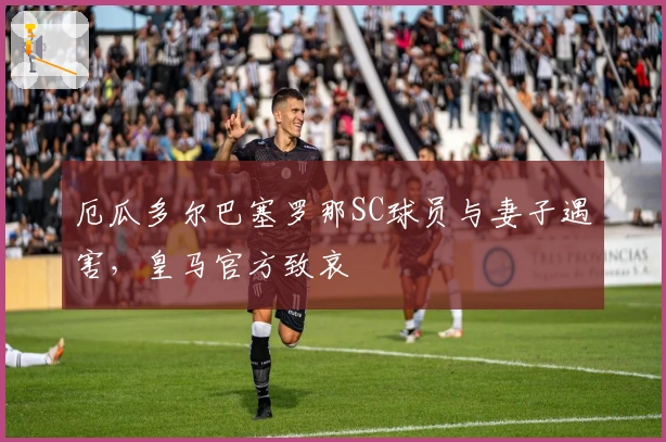 厄瓜多尔巴塞罗那SC球员与妻子遇害，皇马官方致哀