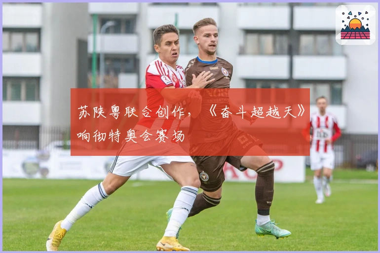 苏陕粤联合创作，《奋斗超越天》响彻特奥会赛场