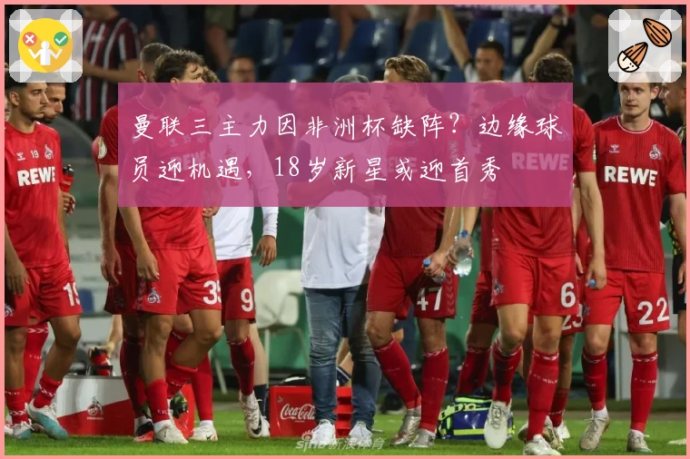 曼联三主力因非洲杯缺阵？边缘球员迎机遇，18岁新星或迎首秀