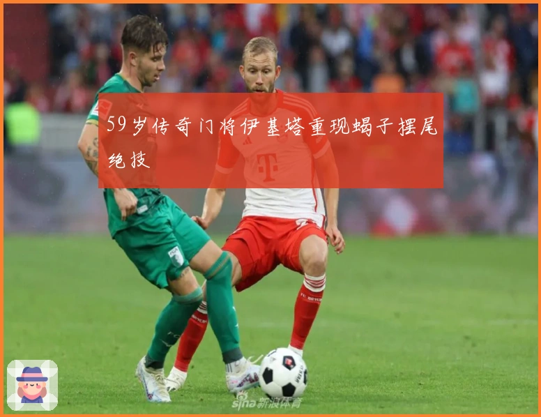 59岁传奇门将伊基塔重现蝎子摆尾绝技