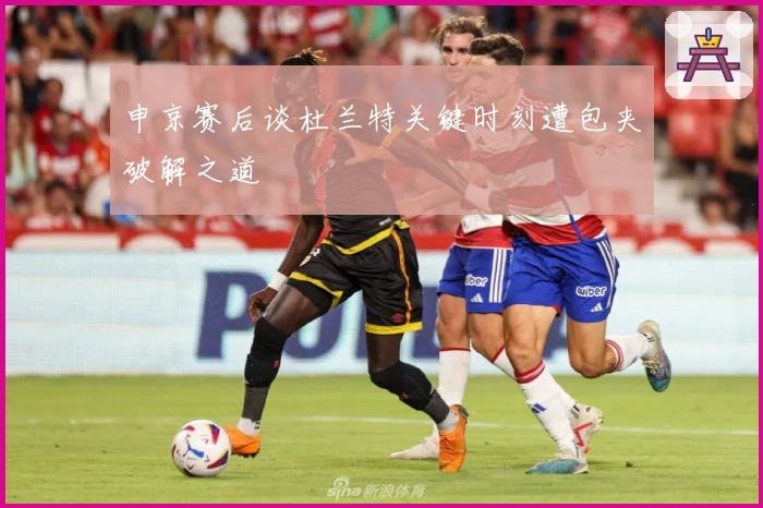 申京赛后谈杜兰特关键时刻遭包夹破解之道