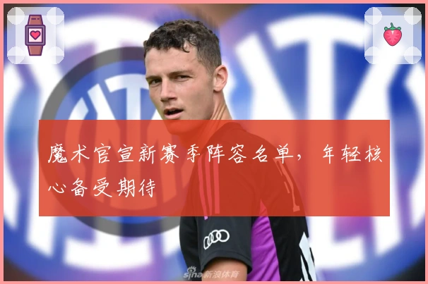 魔术官宣新赛季阵容名单，年轻核心备受期待