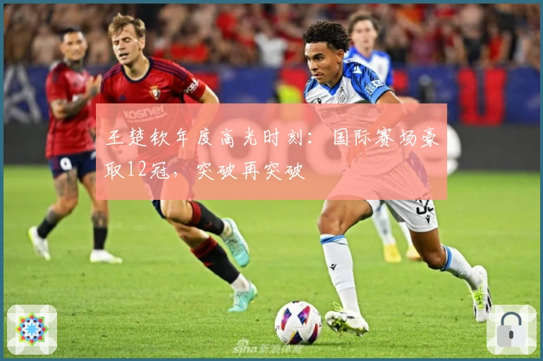 王楚钦年度高光时刻：国际赛场豪取12冠，突破再突破