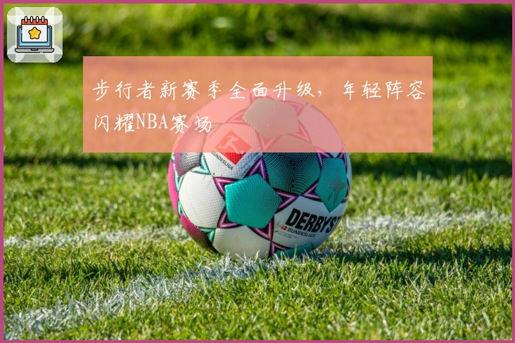 步行者新赛季全面升级，年轻阵容闪耀NBA赛场