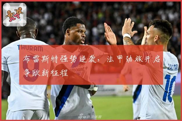 布雷斯特强势逆袭，法甲劲旅开启争欧新征程